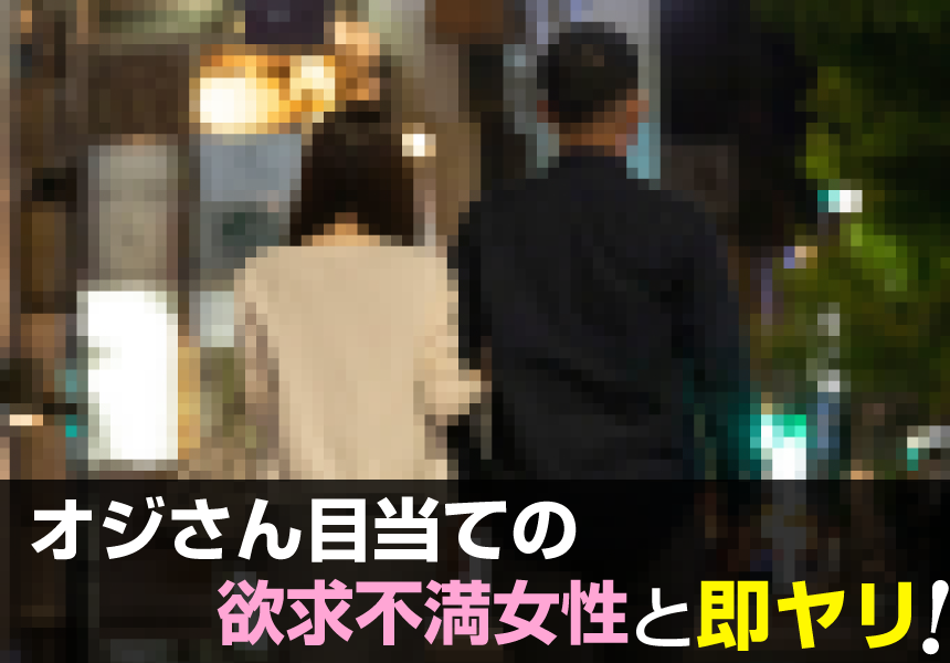 オジさん目当ての欲求不満女性と即ヤリ
